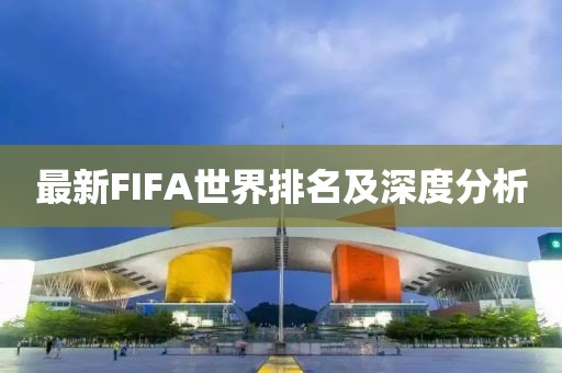 最新FIFA世界排名及深度分析