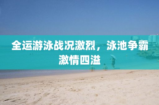 全运游泳战况激烈，泳池争霸激情四溢