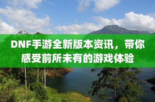 DNF手游全新版本资讯，带你感受前所未有的游戏体验