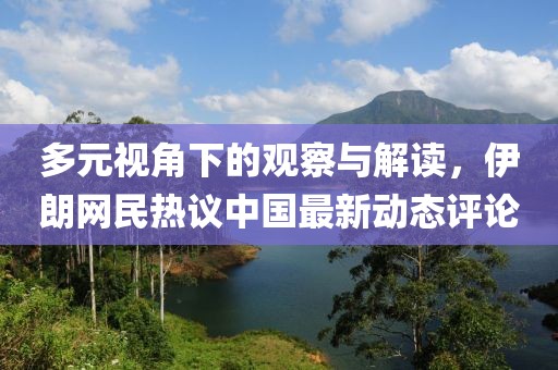 多元视角下的观察与解读，伊朗网民热议中国最新动态评论