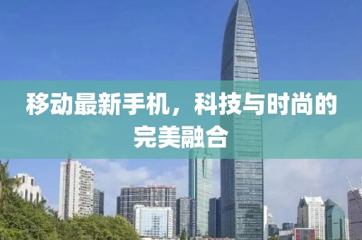移动最新手机，科技与时尚的完美融合