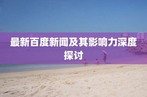 最新百度新闻及其影响力深度探讨