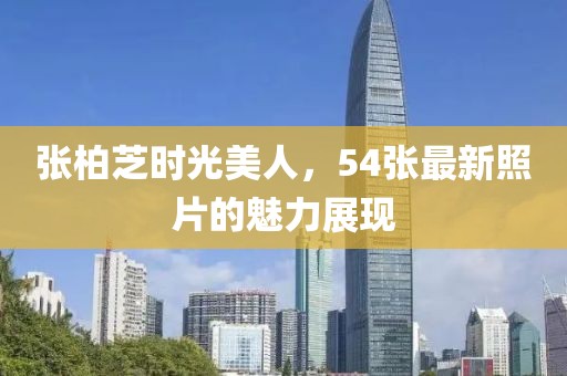 张柏芝时光美人，54张最新照片的魅力展现