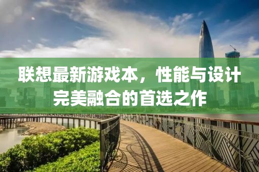 联想最新游戏本，性能与设计完美融合的首选之作