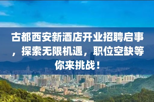 古都西安新酒店开业招聘启事，探索无限机遇，职位空缺等你来挑战！
