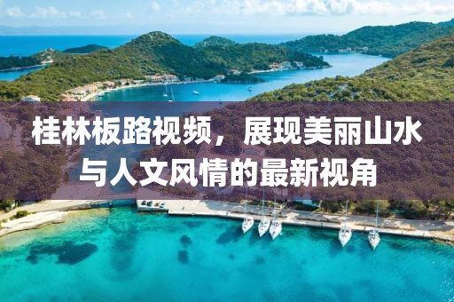 桂林板路视频，展现美丽山水与人文风情的最新视角