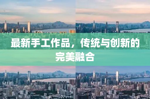 最新手工作品，传统与创新的完美融合