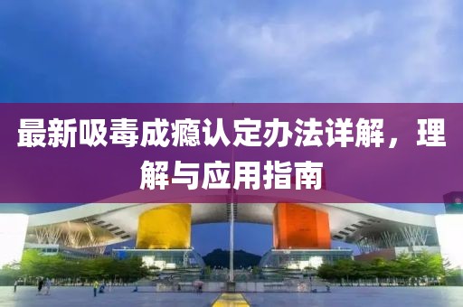 最新吸毒成瘾认定办法详解，理解与应用指南