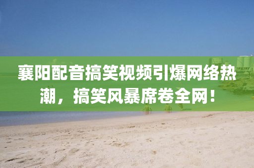 襄阳配音搞笑视频引爆网络热潮，搞笑风暴席卷全网！