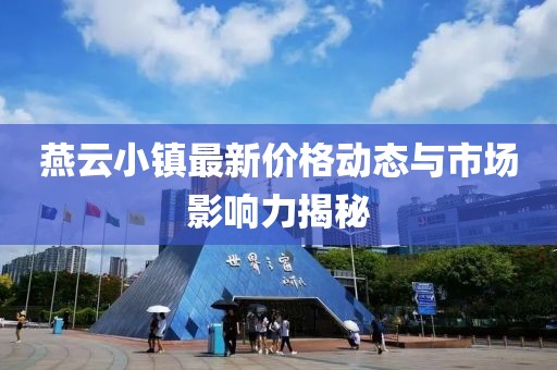 燕云小镇最新价格动态与市场影响力揭秘