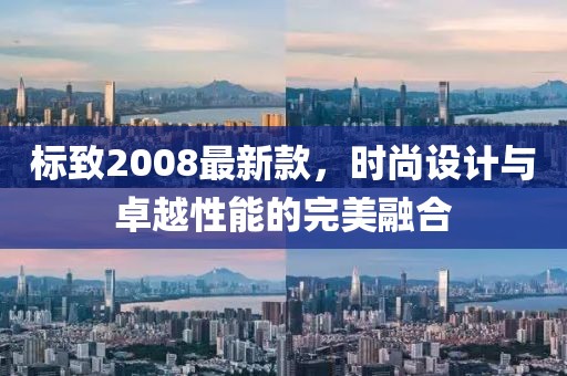 标致2008最新款，时尚设计与卓越性能的完美融合