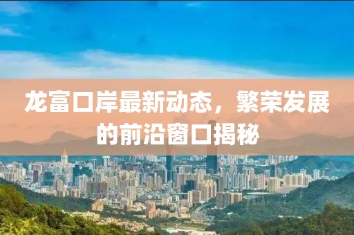 龙富口岸最新动态，繁荣发展的前沿窗口揭秘