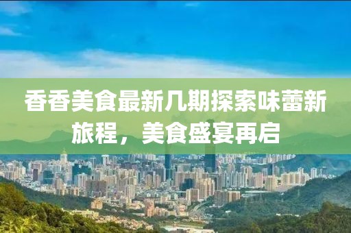 香香美食最新几期探索味蕾新旅程，美食盛宴再启
