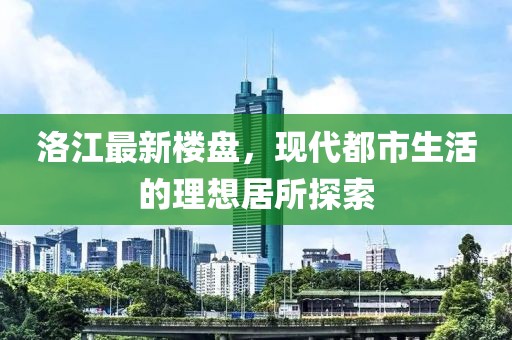 洛江最新楼盘，现代都市生活的理想居所探索
