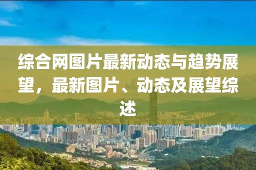 综合网图片最新动态与趋势展望，最新图片、动态及展望综述