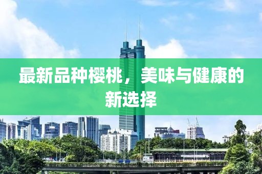 最新品种樱桃，美味与健康的新选择
