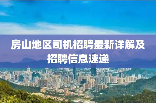 房山地区司机招聘最新详解及招聘信息速递