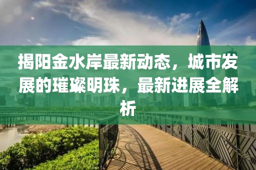 揭阳金水岸最新动态，城市发展的璀璨明珠，最新进展全解析