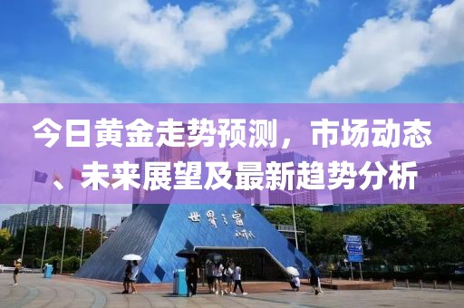 今日黄金走势预测，市场动态、未来展望及最新趋势分析