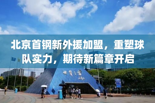北京首钢新外援加盟，重塑球队实力，期待新篇章开启