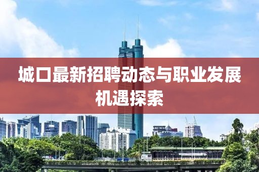 城口最新招聘动态与职业发展机遇探索