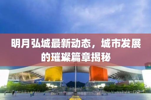 明月弘城最新动态，城市发展的璀璨篇章揭秘