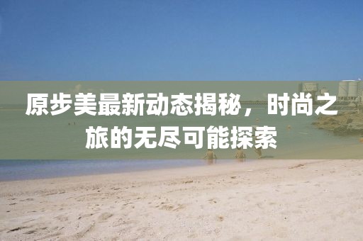 原步美最新动态揭秘，时尚之旅的无尽可能探索