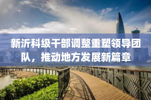 新沂科级干部调整重塑领导团队，推动地方发展新篇章