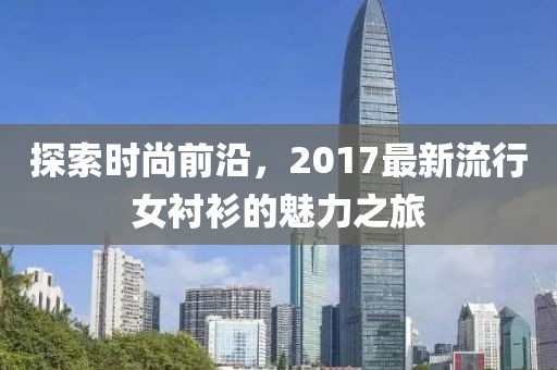 探索时尚前沿，2017最新流行女衬衫的魅力之旅