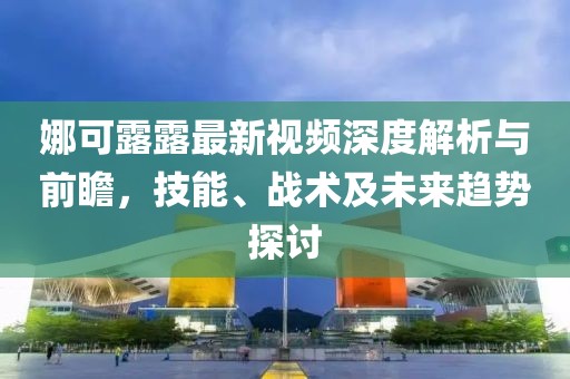 娜可露露最新视频深度解析与前瞻，技能、战术及未来趋势探讨
