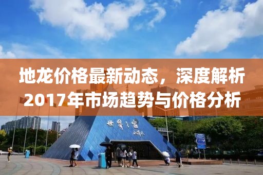 地龙价格最新动态，深度解析2017年市场趋势与价格分析