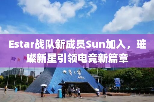 Estar战队新成员Sun加入，璀璨新星引领电竞新篇章