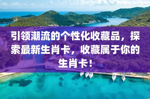 引领潮流的个性化收藏品，探索最新生肖卡，收藏属于你的生肖卡！