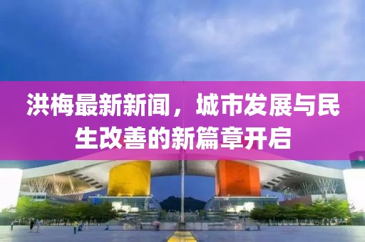 洪梅最新新闻，城市发展与民生改善的新篇章开启