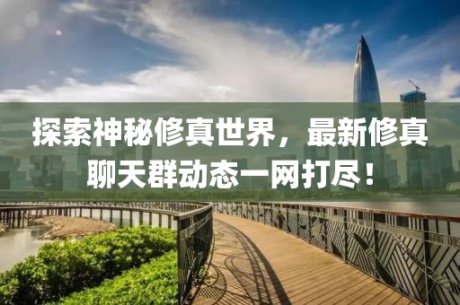 探索神秘修真世界，最新修真聊天群动态一网打尽！