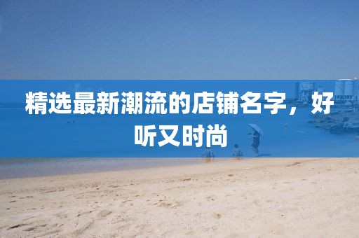 精选最新潮流的店铺名字，好听又时尚