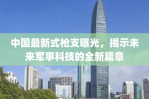 中国最新式枪支曝光，揭示未来军事科技的全新篇章