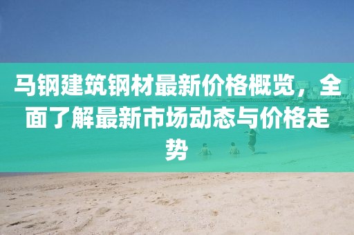 马钢建筑钢材最新价格概览，全面了解最新市场动态与价格走势