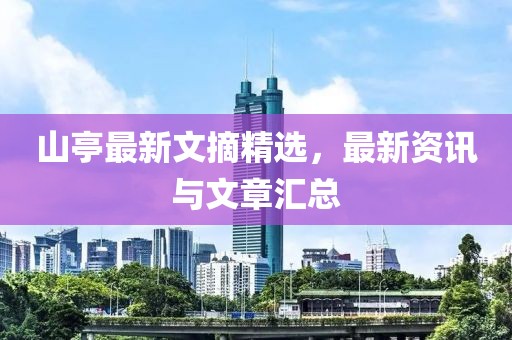 山亭最新文摘精选，最新资讯与文章汇总