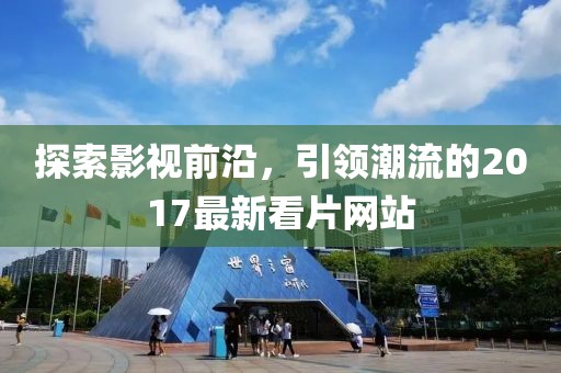 探索影视前沿，引领潮流的2017最新看片网站