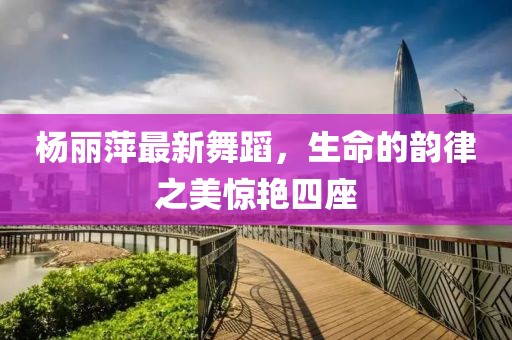 杨丽萍最新舞蹈，生命的韵律之美惊艳四座