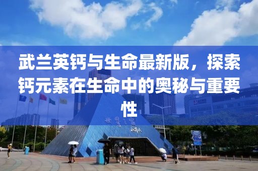 武兰英钙与生命最新版，探索钙元素在生命中的奥秘与重要性