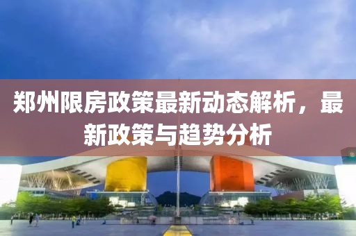 郑州限房政策最新动态解析，最新政策与趋势分析