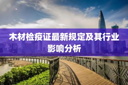 木材检疫证最新规定及其行业影响分析