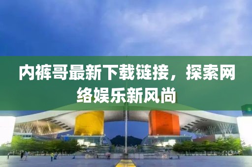 内裤哥最新下载链接，探索网络娱乐新风尚