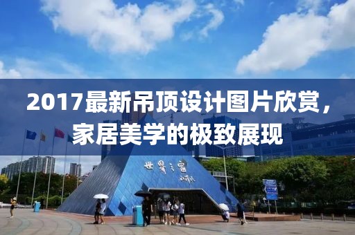 2017最新吊顶设计图片欣赏，家居美学的极致展现