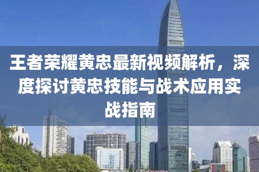 王者荣耀黄忠最新视频解析，深度探讨黄忠技能与战术应用实战指南