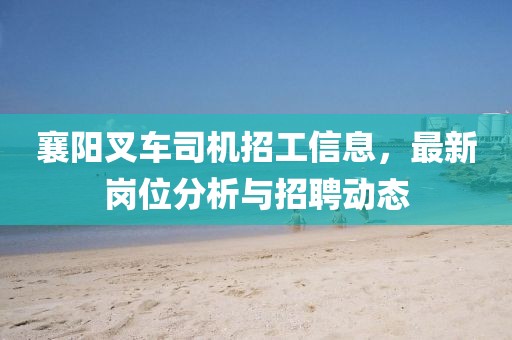 襄阳叉车司机招工信息，最新岗位分析与招聘动态