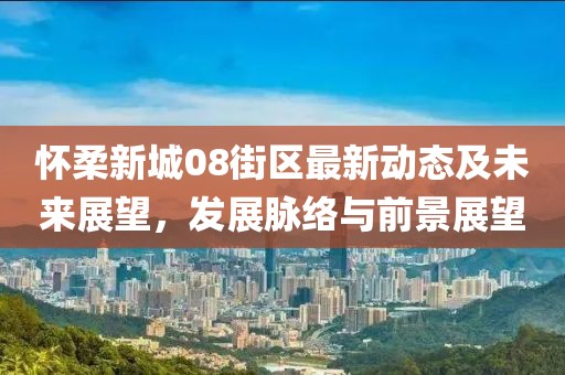怀柔新城08街区最新动态及未来展望，发展脉络与前景展望
