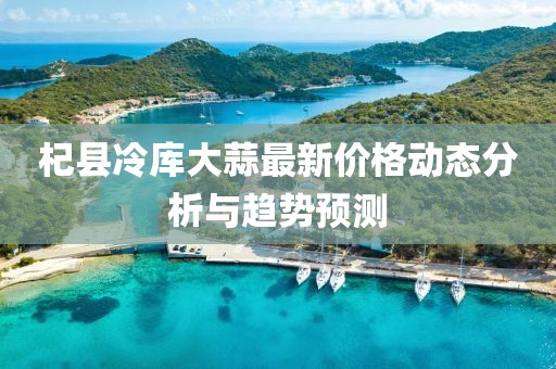 杞县冷库大蒜最新价格动态分析与趋势预测